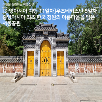 [중앙아시아 여행 11일차]우즈베키스탄 5일차 - 중앙아시아 최초한국 정원의 아름다움을 담은 서울공원