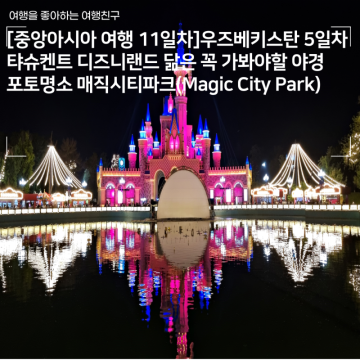 [중앙아시아 여행 11일차]우즈베키스탄 5일차 - 타슈켄트 디즈니랜드 닮은 꼭 가봐야할 야경 포토명소 매직시티파크(Magic City Park)