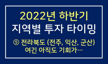 2022년 하반기 지역별 투자타이밍 ⑤ 전라북도 (전주, 익산, 군산) - 여긴 아직도 기회가!