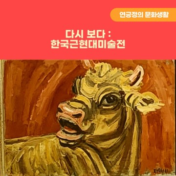 다시 보다 : 한국근현대미술전 관람 후기(feat. 마음에 스며드는 작품과 작가의 글, 그리고 결기)