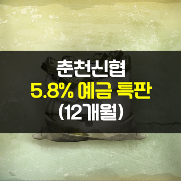 춘천신협 정기예금 특판 : 12개월 5.8%(ft. 판매한도 100억)