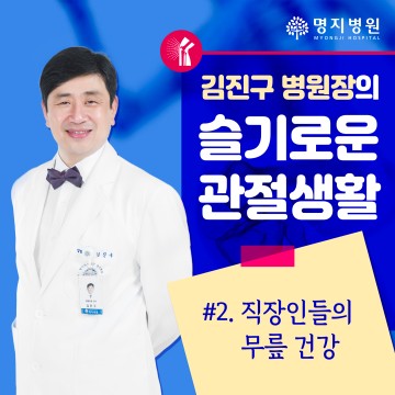 [김진구 병원장의 슬기로운 관절생활]
#2.직장인들의 무릎 건강
